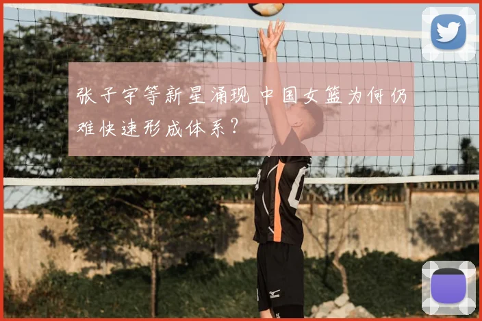 张子宇等新星涌现 中国女篮为何仍难快速形成体系？