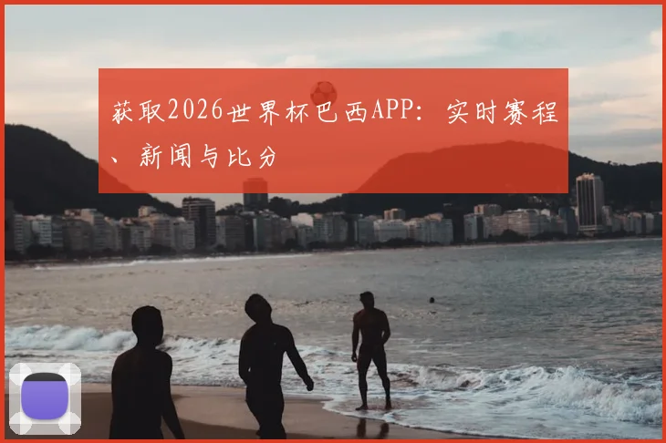 获取2026世界杯巴西APP：实时赛程、新闻与比分