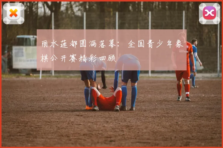 丽水莲都圆满落幕：全国青少年象棋公开赛精彩回顾