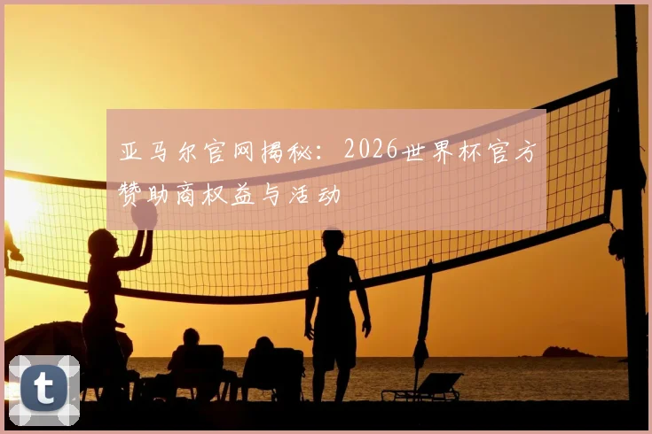 亚马尔官网揭秘：2026世界杯官方赞助商权益与活动