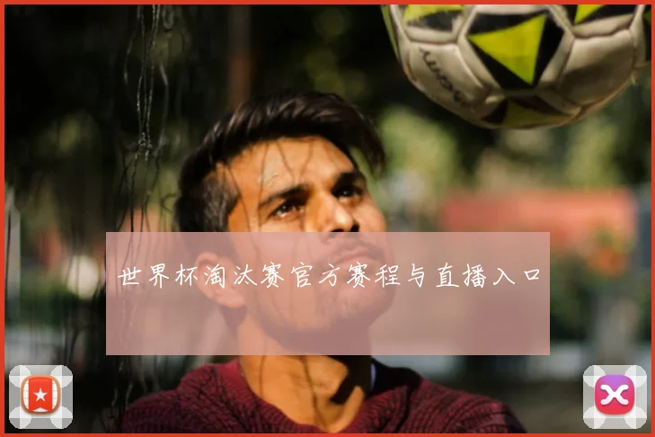 世界杯淘汰赛官方赛程与直播入口