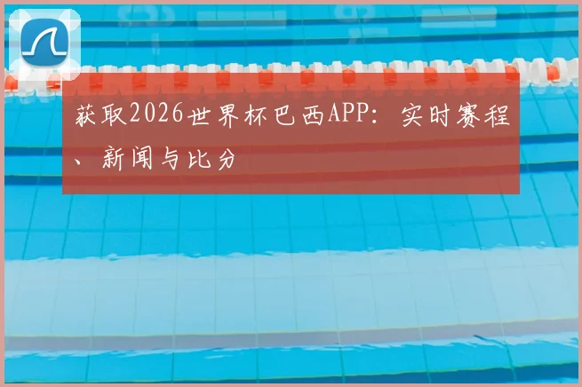 获取2026世界杯巴西APP：实时赛程、新闻与比分