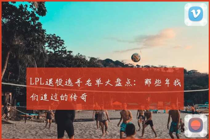 LPL退役选手名单大盘点：那些年我们追过的传奇
