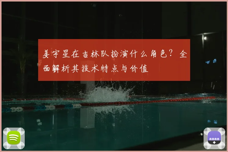 姜宇星在吉林队扮演什么角色？全面解析其技术特点与价值