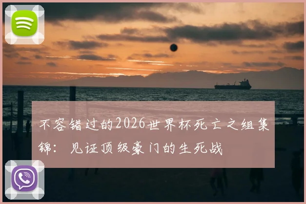 不容错过的2026世界杯死亡之组集锦：见证顶级豪门的生死战