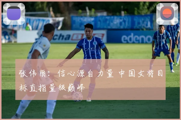 张伟丽：信心源自力量 中国女将目标直指量级巅峰