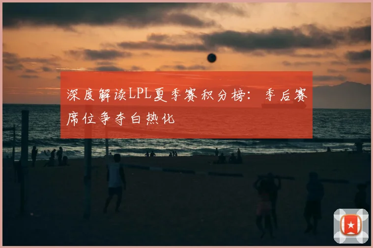 深度解读LPL夏季赛积分榜：季后赛席位争夺白热化