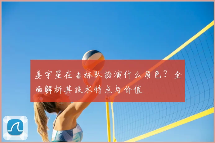 姜宇星在吉林队扮演什么角色？全面解析其技术特点与价值