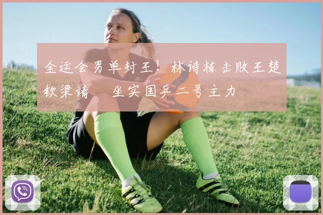 全运会男单封王！林诗栋击败王楚钦梁靖崑 坐实国乒二号主力