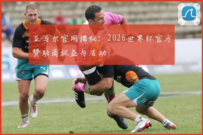 亚马尔官网揭秘：2026世界杯官方赞助商权益与活动