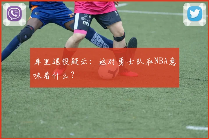 库里退役疑云：这对勇士队和NBA意味着什么？