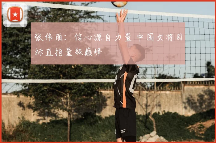 张伟丽：信心源自力量 中国女将目标直指量级巅峰